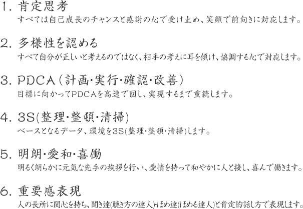 1. 肯定思考
2. 多様性を認める
3. PDCA（計画・実行・確認・改善）
4. 3S(整理・整頓・清掃)
5. 明朗・愛和・喜働
6. 重要感表現
